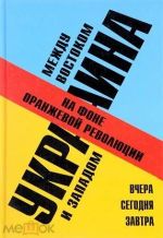 На фоне оранжевой революции. Украина между Востоком и Западом : вчера. Сегодня. Завтра, (Москва 2005)