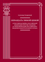 Оправдать любой ценой. Агрессивная война Российской Федерации против Украины и трансформации российского видения международного права, (Киев 2016)